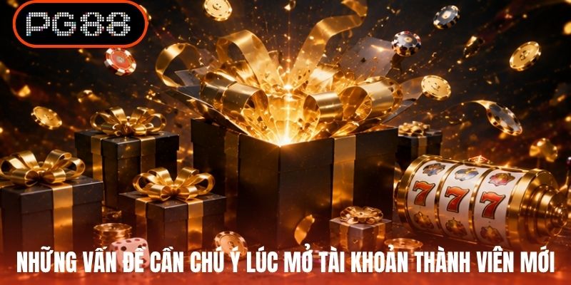Những vấn đề cần chú ý lúc mở tài khoản thành viên mới